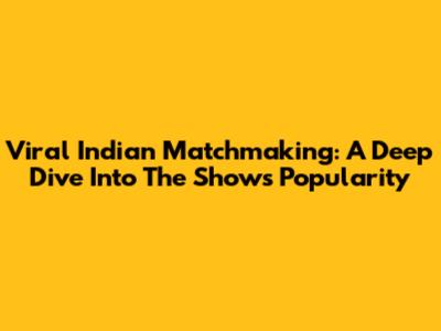 Viral Indian Matchmaking: A Deep Dive Into The Show's Popularity