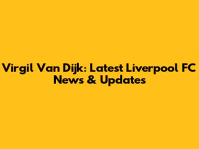 Virgil Van Dijk: Latest Liverpool FC News & Updates