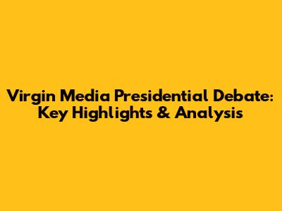 Virgin Media Presidential Debate: Key Highlights & Analysis
