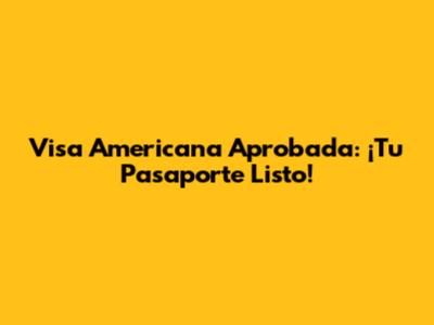 Visa Americana Aprobada: ¡Tu Pasaporte Listo!