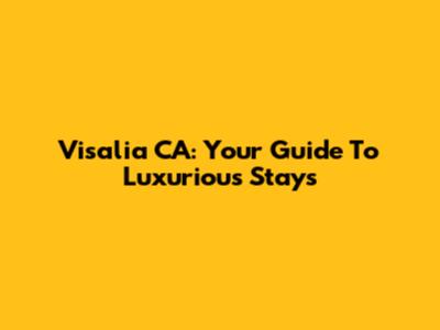 Visalia CA: Your Guide To Luxurious Stays