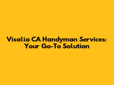 Visalia CA Handyman Services: Your Go-To Solution