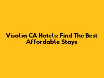 Visalia CA Hotels: Find The Best Affordable Stays