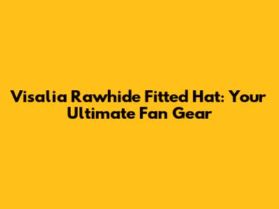 Visalia Rawhide Fitted Hat: Your Ultimate Fan Gear