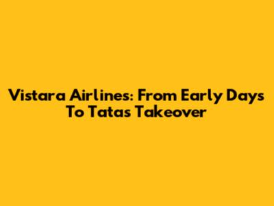 Vistara Airlines: From Early Days To Tata's Takeover
