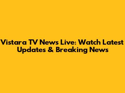 Vistara TV News Live: Watch Latest Updates & Breaking News