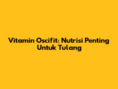 Vitamin Oscifit: Nutrisi Penting Untuk Tulang