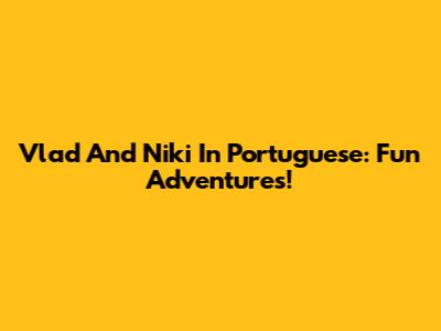 Vlad And Niki In Portuguese: Fun Adventures!