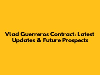 Vlad Guerrero's Contract: Latest Updates & Future Prospects