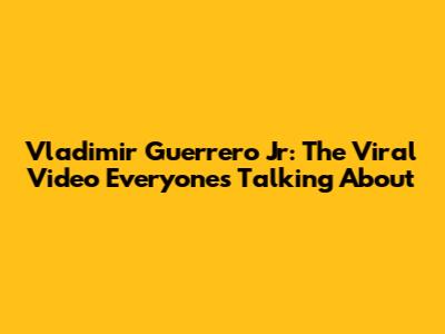 Vladimir Guerrero Jr: The Viral Video Everyone's Talking About