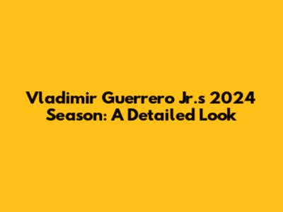 Vladimir Guerrero Jr.'s 2024 Season: A Detailed Look