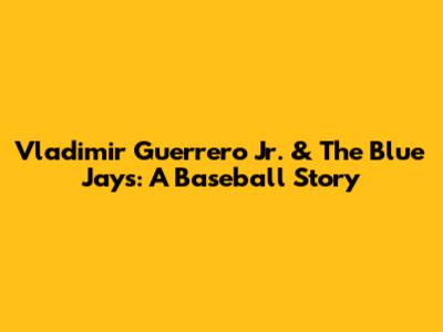 Vladimir Guerrero Jr. & The Blue Jays: A Baseball Story