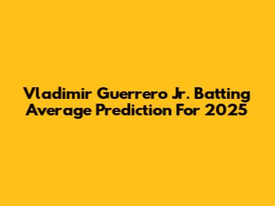 Vladimir Guerrero Jr. Batting Average Prediction For 2025