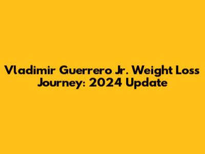 Vladimir Guerrero Jr. Weight Loss Journey: 2024 Update