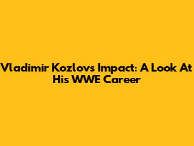 Vladimir Kozlov's Impact: A Look At His WWE Career
