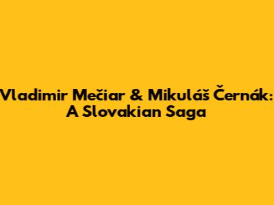 Vladimir Mečiar & Mikuláš Černák: A Slovakian Saga