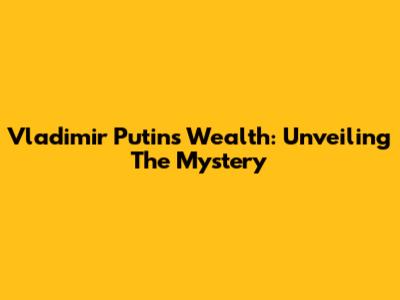 Vladimir Putin's Wealth: Unveiling The Mystery