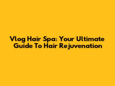 Vlog Hair Spa: Your Ultimate Guide To Hair Rejuvenation