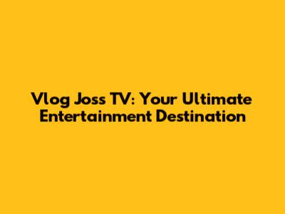 Vlog Joss TV: Your Ultimate Entertainment Destination