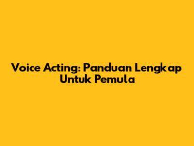 Voice Acting: Panduan Lengkap Untuk Pemula
