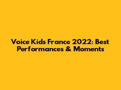 Voice Kids France 2022: Best Performances & Moments