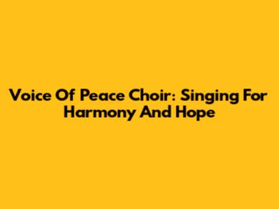 Voice Of Peace Choir: Singing For Harmony And Hope