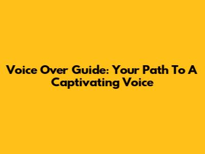 Voice Over Guide: Your Path To A Captivating Voice