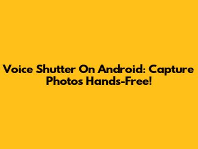 Voice Shutter On Android: Capture Photos Hands-Free!