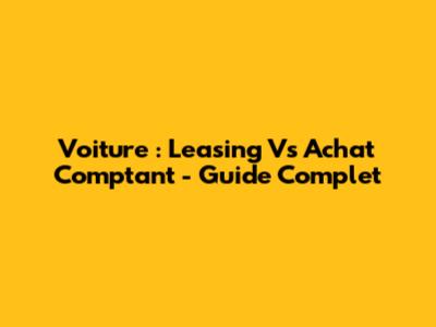 Voiture : Leasing Vs Achat Comptant - Guide Complet