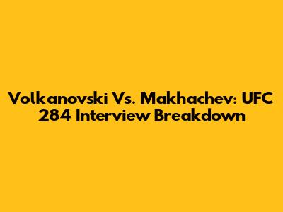 Volkanovski Vs. Makhachev: UFC 284 Interview Breakdown
