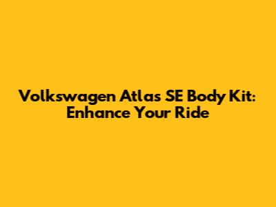 Volkswagen Atlas SE Body Kit: Enhance Your Ride
