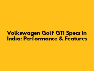 Volkswagen Golf GTI Specs In India: Performance & Features
