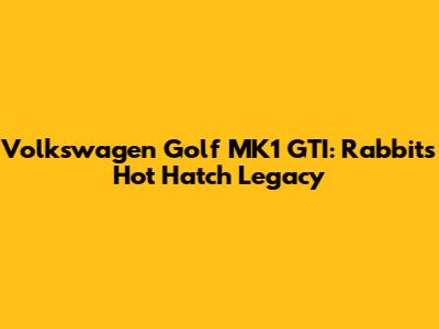 Volkswagen Golf MK1 GTI: Rabbit's Hot Hatch Legacy