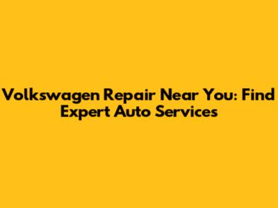 Volkswagen Repair Near You: Find Expert Auto Services