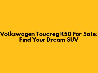 Volkswagen Touareg R50 For Sale: Find Your Dream SUV