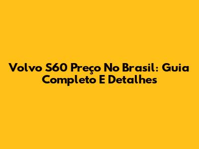 Volvo S60 Preço No Brasil: Guia Completo E Detalhes