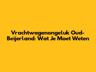 Vrachtwagenongeluk Oud-Beijerland: Wat Je Moet Weten