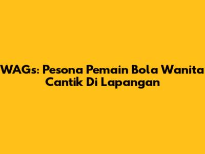 WAGs: Pesona Pemain Bola Wanita Cantik Di Lapangan