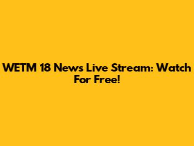 WETM 18 News Live Stream: Watch For Free!