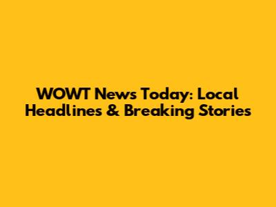 WOWT News Today: Local Headlines & Breaking Stories