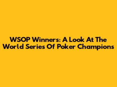 WSOP Winners: A Look At The World Series Of Poker Champions