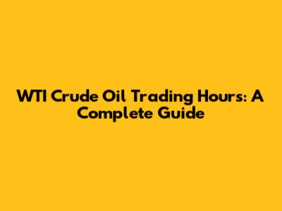 WTI Crude Oil Trading Hours: A Complete Guide