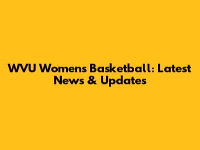 WVU Women's Basketball: Latest News & Updates