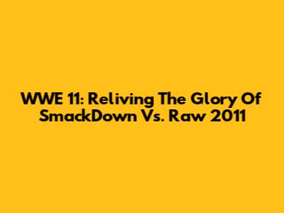 WWE '11: Reliving The Glory Of SmackDown Vs. Raw 2011