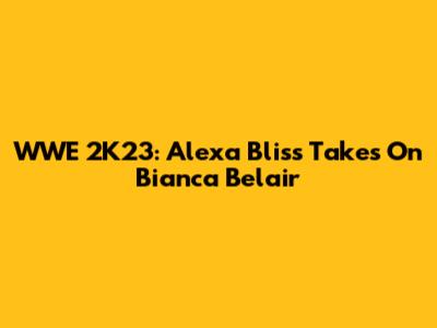 WWE 2K23: Alexa Bliss Takes On Bianca Belair
