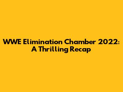 WWE Elimination Chamber 2022: A Thrilling Recap