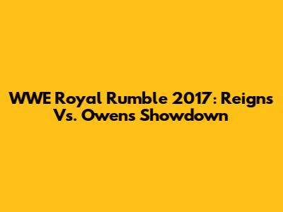 WWE Royal Rumble 2017: Reigns Vs. Owens Showdown