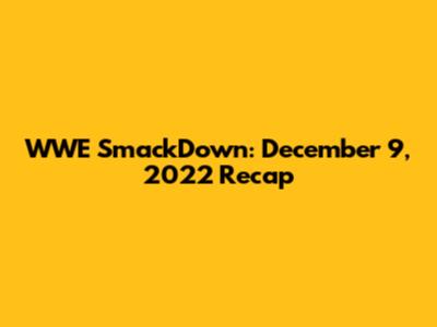 WWE SmackDown: December 9, 2022 Recap