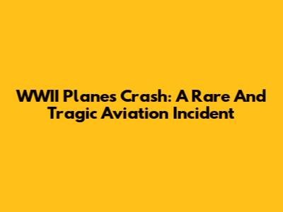 WWII Planes Crash: A Rare And Tragic Aviation Incident