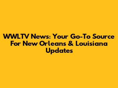 WWLTV News: Your Go-To Source For New Orleans & Louisiana Updates